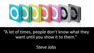 “A lot of times, people don’t know what they
want until you show it to them.”
Steve Jobs
 