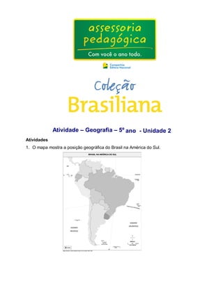 Atividade – Geografia – 5º ano - Unidade 2 
Atividades 
1. O mapa mostra a posição geográfica do Brasil na América do Sul. 
 