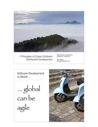7 Principles of Cross-Continent
Distributed Development
Agile Software Development 

Conference - East 2014

!
Igor Gejdos

igor.gejdos@roche.com
Software Development
is Global …
... global
can be
agile
 
