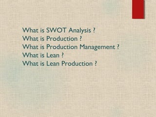 What is SWOT Analysis ?
What is Production ?
What is Production Management ?
What is Lean ?
What is Lean Production ?
 