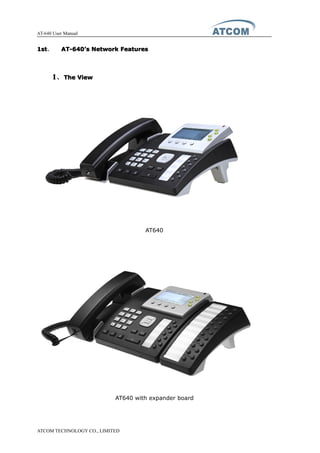 AT-640 User Manual
ATCOM TECHNOLOGY CO., LIMITED
1st1st1st1st、 AT-640AT-640AT-640AT-640’’’’ssss NetworkNetworkNetworkNetwork FeaturesFeaturesFeaturesFeatures
1111、TheTheTheThe ViewViewViewView
AT640
AT640 with expander board
 