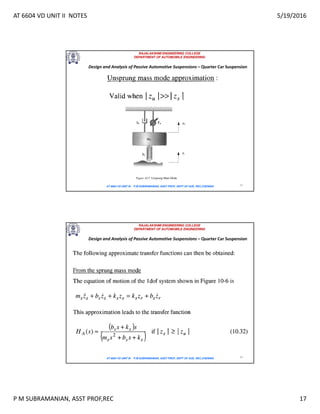 AT 6604 VD UNIT II NOTES 5/19/2016
P M SUBRAMANIAN, ASST PROF,REC 17
RAJALAKSHMI ENGINEERING COLLEGE
DEPARTMENT OF AUTOMOBILE ENGINEERING
AT 6604 VD UNIT III - P.M SUBRAMANIAN, ASST PROF, DEPT OF AUE, REC,CHENNAI 33
Design and Analysis of Passive Automotive Suspensions – Quarter Car Suspension
RAJALAKSHMI ENGINEERING COLLEGE
DEPARTMENT OF AUTOMOBILE ENGINEERING
AT 6604 VD UNIT III - P.M SUBRAMANIAN, ASST PROF, DEPT OF AUE, REC,CHENNAI 34
Design and Analysis of Passive Automotive Suspensions – Quarter Car Suspension
 