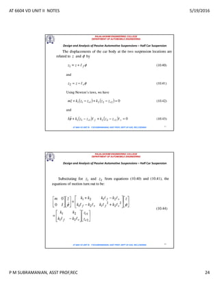 AT 6604 VD UNIT II NOTES 5/19/2016
P M SUBRAMANIAN, ASST PROF,REC 24
RAJALAKSHMI ENGINEERING COLLEGE
DEPARTMENT OF AUTOMOBILE ENGINEERING
AT 6604 VD UNIT III - P.M SUBRAMANIAN, ASST PROF, DEPT OF AUE, REC,CHENNAI 47
Design and Analysis of Passive Automotive Suspensions – Half Car Suspension
RAJALAKSHMI ENGINEERING COLLEGE
DEPARTMENT OF AUTOMOBILE ENGINEERING
AT 6604 VD UNIT III - P.M SUBRAMANIAN, ASST PROF, DEPT OF AUE, REC,CHENNAI 48
Design and Analysis of Passive Automotive Suspensions – Half Car Suspension
 