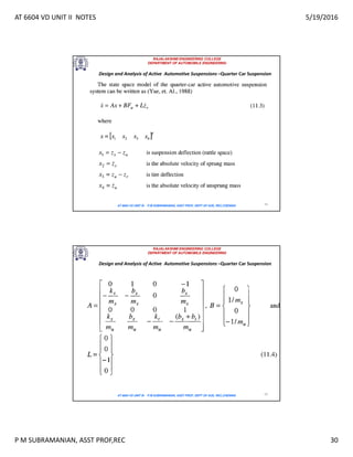 AT 6604 VD UNIT II NOTES 5/19/2016
P M SUBRAMANIAN, ASST PROF,REC 30
RAJALAKSHMI ENGINEERING COLLEGE
DEPARTMENT OF AUTOMOBILE ENGINEERING
AT 6604 VD UNIT III - P.M SUBRAMANIAN, ASST PROF, DEPT OF AUE, REC,CHENNAI 59
Design and Analysis of Active Automotive Suspensions –Quarter Car Suspension
RAJALAKSHMI ENGINEERING COLLEGE
DEPARTMENT OF AUTOMOBILE ENGINEERING
AT 6604 VD UNIT III - P.M SUBRAMANIAN, ASST PROF, DEPT OF AUE, REC,CHENNAI 60
Design and Analysis of Active Automotive Suspensions –Quarter Car Suspension
 