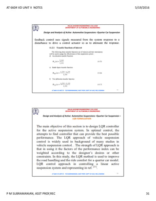AT 6604 VD UNIT II NOTES 5/19/2016
P M SUBRAMANIAN, ASST PROF,REC 31
RAJALAKSHMI ENGINEERING COLLEGE
DEPARTMENT OF AUTOMOBILE ENGINEERING
AT 6604 VD UNIT III - P.M SUBRAMANIAN, ASST PROF, DEPT OF AUE, REC,CHENNAI 61
Design and Analysis of Active Automotive Suspensions –Quarter Car Suspension
RAJALAKSHMI ENGINEERING COLLEGE
DEPARTMENT OF AUTOMOBILE ENGINEERING
AT 6604 VD UNIT III - P.M SUBRAMANIAN, ASST PROF, DEPT OF AUE, REC,CHENNAI 62
Design and Analysis of Active Automotive Suspensions –Quarter Car Suspension –
LQR FORMULATION
 