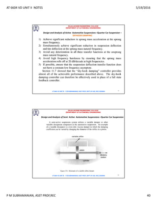 AT 6604 VD UNIT II NOTES 5/19/2016
P M SUBRAMANIAN, ASST PROF,REC 40
RAJALAKSHMI ENGINEERING COLLEGE
DEPARTMENT OF AUTOMOBILE ENGINEERING
AT 6604 VD UNIT III - P.M SUBRAMANIAN, ASST PROF, DEPT OF AUE, REC,CHENNAI 79
Design and Analysis of Active Automotive Suspensions –Quarter Car Suspension –
SKYHOOK DAMPING
RAJALAKSHMI ENGINEERING COLLEGE
DEPARTMENT OF AUTOMOBILE ENGINEERING
AT 6604 VD UNIT III - P.M SUBRAMANIAN, ASST PROF, DEPT OF AUE, REC,CHENNAI 80
Design and Analysis of Semi Active Automotive Suspensions –Quarter Car Suspension
 