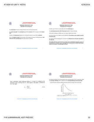 AT 6604 VD UNIT II NOTES 4/28/2016
P M SUBRAMANIAN, ASST PROF,REC 10
RAJALAKSHMI ENGINEERING COLLEGE
DEPARTMENT OF AUTOMOBILE ENGINEERING
AT 6604 VD UNIT II - P.M SUBRAMANIAN, ASST PROF, DEPT OF AUE, REC,CHENNAI
Slip Angle and Cornering Force
CORNERING PROPERTIES OF TIRES
The normal load on the tire strongly influences the cornering characteristics.
for a given slip angle, the cornering force generally increases with an increase of the normal
load.
However, the relationship between the cornering force and the normal load is nonlinear.
Thus, the transfer of load from the inside to the outside tire during a turning maneuver will
reduce the total cornering force that a pair of tires can develop.
37
RAJALAKSHMI ENGINEERING COLLEGE
DEPARTMENT OF AUTOMOBILE ENGINEERING
AT 6604 VD UNIT II - P.M SUBRAMANIAN, ASST PROF, DEPT OF AUE, REC,CHENNAI
Slip Angle and Cornering Force
CORNERING PROPERTIES OF TIRES
Consider a pair of tires on a beam axle, each with normal load Fz,
The cornering force per tire with normal load Fz is Fy, for a given slip angle.
If the vehicle undergoes a steady-state turn, owing to lateral load transfer,
the normal load on the inside tire will be reduced to Fzi and that on the outside tire will be
increased to Fzo.
As a result, the total cornering force of the two tires will be the sum of Fyi and Fyo which is
less than 2Fy.
This implies that for a pair of tires on a beam axle to develop the required amount of
cornering force to balance a given centrifugal force during a turn, the lateral load transfer
results in an increase in the slip angle of the tires.
38
RAJALAKSHMI ENGINEERING COLLEGE
DEPARTMENT OF AUTOMOBILE ENGINEERING
AT 6604 VD UNIT II - P.M SUBRAMANIAN, ASST PROF, DEPT OF AUE, REC,CHENNAI
Slip Angle and Cornering Force
CORNERING PROPERTIES OF TIRES
39
RAJALAKSHMI ENGINEERING COLLEGE
DEPARTMENT OF AUTOMOBILE ENGINEERING
AT 6604 VD UNIT II - P.M SUBRAMANIAN, ASST PROF, DEPT OF AUE, REC,CHENNAI
Slip Angle and Cornering Force
CORNERING PROPERTIES OF TIRES
To evaluate the effect of the normal load on the cornering ability of tires, a parameter called
the cornering coefficient, which is defined as the cornering stiffness per unit normal load,
It shows that the cornering coefficient decreases with an increase in the normal load.
40
 