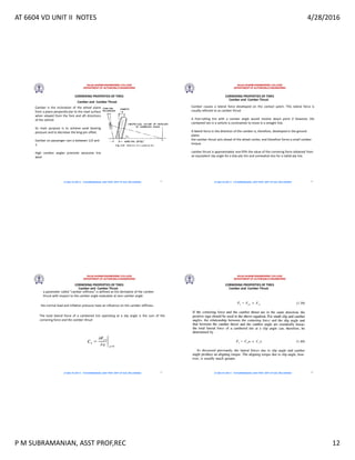 AT 6604 VD UNIT II NOTES 4/28/2016
P M SUBRAMANIAN, ASST PROF,REC 12
RAJALAKSHMI ENGINEERING COLLEGE
DEPARTMENT OF AUTOMOBILE ENGINEERING
AT 6604 VD UNIT II - P.M SUBRAMANIAN, ASST PROF, DEPT OF AUE, REC,CHENNAI
Camber and Camber Thrust
CORNERING PROPERTIES OF TIRES
Camber is the inclination of the wheel plane
from a plane perpendicular to the road surface
when viewed from the fore and aft directions
of the vehicle
Its main purpose is to achieve axial bearing
pressure and to decrease the king-pin offset.
Camber on passenger cars is between 1/2 and
1.
High camber angles promote excessive tire
wear
45
RAJALAKSHMI ENGINEERING COLLEGE
DEPARTMENT OF AUTOMOBILE ENGINEERING
AT 6604 VD UNIT II - P.M SUBRAMANIAN, ASST PROF, DEPT OF AUE, REC,CHENNAI
Camber causes a lateral force developed on the contact patch. This lateral force is
usually referred to as camber thrust
A free-rolling tire with a camber angle would revolve about point 0 However, the
cambered tire in a vehicle is constrained to move in a straight line.
A lateral force in the direction of the camber is, therefore, developed in the ground
plane.
the camber thrust acts ahead of the wheel center, and therefore forms a small camber
torque.
camber thrust is approximately one-fifth the value of the cornering force obtained from
an equivalent slip angle for a bias-ply tire and somewhat less for a radial-ply tire.
Camber and Camber Thrust
CORNERING PROPERTIES OF TIRES
46
RAJALAKSHMI ENGINEERING COLLEGE
DEPARTMENT OF AUTOMOBILE ENGINEERING
AT 6604 VD UNIT II - P.M SUBRAMANIAN, ASST PROF, DEPT OF AUE, REC,CHENNAI
a parameter called camber stiffness is defined as the derivative of the camber
thrust with respect to the camber angle evaluated at zero camber angle.
the normal load and inflation pressure have an influence on the camber stiffness.
The total lateral force of a cambered tire operating at a slip angle is the sum of the
cornering force and the camber thrust
Camber and Camber Thrust
CORNERING PROPERTIES OF TIRES
47
RAJALAKSHMI ENGINEERING COLLEGE
DEPARTMENT OF AUTOMOBILE ENGINEERING
AT 6604 VD UNIT II - P.M SUBRAMANIAN, ASST PROF, DEPT OF AUE, REC,CHENNAI
CORNERING PROPERTIES OF TIRES
Camber and Camber Thrust
48
 