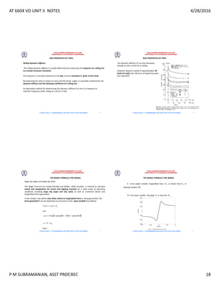 AT 6604 VD UNIT II NOTES 4/28/2016
P M SUBRAMANIAN, ASST PROF,REC 18
RAJALAKSHMI ENGINEERING COLLEGE
DEPARTMENT OF AUTOMOBILE ENGINEERING
AT 6604 VD UNIT II - P.M SUBRAMANIAN, ASST PROF, DEPT OF AUE, REC,CHENNAI
RIDE PROPERTIES OF TIRES
Rolling Dynamic Stiffness
The rolling dynamic stiffness is usually determined by measuring the response of a rolling tire
to a known harmonic excitation.
The response is normally measured at the hub, and the excitation is given at the tread.
By examining the ratio of output to input and the phase angle, it is possible to determine the
dynamic stiffness and the damping coefficient of a rolling tire.
An alternative method for determining the dynamic stiffness of a tire is to measure its
resonant frequency when rolling on a drum or belt.
69
RAJALAKSHMI ENGINEERING COLLEGE
DEPARTMENT OF AUTOMOBILE ENGINEERING
AT 6604 VD UNIT II - P.M SUBRAMANIAN, ASST PROF, DEPT OF AUE, REC,CHENNAI
RIDE PROPERTIES OF TIRES
the dynamic stiffness of car tires decreases
sharply as soon as the tire is rolling.
However, beyond a speed of approximately 20
kmlh (12 mph), the influence of speed becomes
less important.
70
RAJALAKSHMI ENGINEERING COLLEGE
DEPARTMENT OF AUTOMOBILE ENGINEERING
AT 6604 VD UNIT II - P.M SUBRAMANIAN, ASST PROF, DEPT OF AUE, REC,CHENNAI
THE MAGIC FORMULA TIRE MODEL
large slip angles and large slip ratios
The Magic Formula tire model (Pacejka and Bakker, 1993) provides a method to calculate
lateral and longitudinal tire forces and aligning moment for a wide range of operating
conditions including large slip angle and slip ratios as well as combined lateral and
longitudinal force generation.
In the simpler case where only either lateral or longitudinal force is being generated, the
force generated Y can be expressed as a function of the input variable X as follows:
71
RAJALAKSHMI ENGINEERING COLLEGE
DEPARTMENT OF AUTOMOBILE ENGINEERING
AT 6604 VD UNIT II - P.M SUBRAMANIAN, ASST PROF, DEPT OF AUE, REC,CHENNAI
THE MAGIC FORMULA TIRE MODEL
72
 