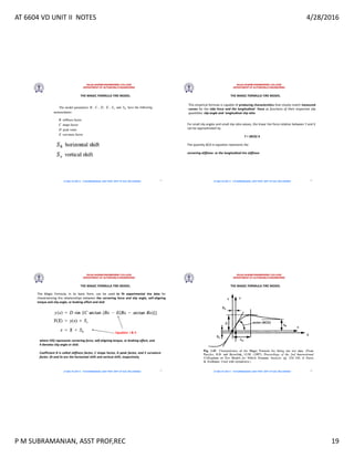 AT 6604 VD UNIT II NOTES 4/28/2016
P M SUBRAMANIAN, ASST PROF,REC 19
RAJALAKSHMI ENGINEERING COLLEGE
DEPARTMENT OF AUTOMOBILE ENGINEERING
AT 6604 VD UNIT II - P.M SUBRAMANIAN, ASST PROF, DEPT OF AUE, REC,CHENNAI
THE MAGIC FORMULA TIRE MODEL
73
RAJALAKSHMI ENGINEERING COLLEGE
DEPARTMENT OF AUTOMOBILE ENGINEERING
AT 6604 VD UNIT II - P.M SUBRAMANIAN, ASST PROF, DEPT OF AUE, REC,CHENNAI
THE MAGIC FORMULA TIRE MODEL
This empirical formula is capable of producing characteristics that closely match measured
curves for the side force and the longitudinal force as functions of their respective slip
quantities: slip angle and longitudinal slip ratio
For small slip angles and small slip ratio values, the linear tire force relation between Y and X
can be approximated by
Y = (BCD) X
The quantity BCD in equation represents the
cornering stiffness or the longitudinal tire stiffness
74
RAJALAKSHMI ENGINEERING COLLEGE
DEPARTMENT OF AUTOMOBILE ENGINEERING
AT 6604 VD UNIT II - P.M SUBRAMANIAN, ASST PROF, DEPT OF AUE, REC,CHENNAI
THE MAGIC FORMULA TIRE MODEL
The Magic Formula, in its basic form, can be used to fit experimental tire data for
characterizing the relationships between the cornering force and slip angle, self-aligning
torque and slip angle, or braking effort and skid
where Y(X) represents cornering force, self-aligning torque, or braking effort, and
X denotes slip angle or skid.
Coefficient B is called stiffness factor, C shape factor, D peak factor, and E curvature
factor. Sh and Sv are the horizontal shift and vertical shift, respectively
Equation I  II
75
RAJALAKSHMI ENGINEERING COLLEGE
DEPARTMENT OF AUTOMOBILE ENGINEERING
AT 6604 VD UNIT II - P.M SUBRAMANIAN, ASST PROF, DEPT OF AUE, REC,CHENNAI
THE MAGIC FORMULA TIRE MODEL
76
 