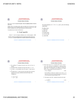 AT 6604 VD UNIT II NOTES 4/28/2016
P M SUBRAMANIAN, ASST PROF,REC 22
RAJALAKSHMI ENGINEERING COLLEGE
DEPARTMENT OF AUTOMOBILE ENGINEERING
AT 6604 VD UNIT II - P.M SUBRAMANIAN, ASST PROF, DEPT OF AUE, REC,CHENNAI
THE MAGIC FORMULA TIRE MODEL
When the tire operates only with slip angle or skid, the weighting functions G take the
value of one.
However, when a tire operates under a given slip angle and at the same time its skid
gradually increases, then the weighting function for cornering force may first show a slight
increase in magnitude, then reach its peak, followed by a continuous decrease.
The weighting function G takes the following form:
if Equation represents the weighting function for determining the effect of skid on the
cornering force at a given slip angle, then X in Equation represents the skid of the tire.
85
RAJALAKSHMI ENGINEERING COLLEGE
DEPARTMENT OF AUTOMOBILE ENGINEERING
AT 6604 VD UNIT II - P.M SUBRAMANIAN, ASST PROF, DEPT OF AUE, REC,CHENNAI
THE MAGIC FORMULA TIRE MODEL
86
RAJALAKSHMI ENGINEERING COLLEGE
DEPARTMENT OF AUTOMOBILE ENGINEERING
AT 6604 VD UNIT II - P.M SUBRAMANIAN, ASST PROF, DEPT OF AUE, REC,CHENNAI
THE MAGIC FORMULA TIRE MODEL
87
RAJALAKSHMI ENGINEERING COLLEGE
DEPARTMENT OF AUTOMOBILE ENGINEERING
AT 6604 VD UNIT II - P.M SUBRAMANIAN, ASST PROF, DEPT OF AUE, REC,CHENNAI
THE MAGIC FORMULA TIRE MODEL
88
 