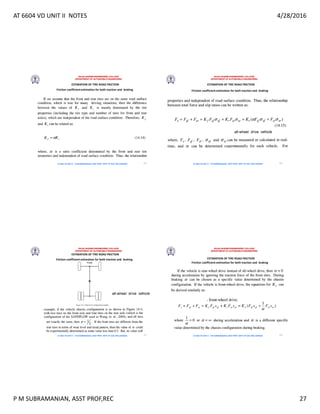 AT 6604 VD UNIT II NOTES 4/28/2016
P M SUBRAMANIAN, ASST PROF,REC 27
RAJALAKSHMI ENGINEERING COLLEGE
DEPARTMENT OF AUTOMOBILE ENGINEERING
AT 6604 VD UNIT II - P.M SUBRAMANIAN, ASST PROF, DEPT OF AUE, REC,CHENNAI
ESTIMATION OF TIRE ROAD FRICTION
Friction coefficient estimation for both traction and braking
105
RAJALAKSHMI ENGINEERING COLLEGE
DEPARTMENT OF AUTOMOBILE ENGINEERING
AT 6604 VD UNIT II - P.M SUBRAMANIAN, ASST PROF, DEPT OF AUE, REC,CHENNAI
ESTIMATION OF TIRE ROAD FRICTION
Friction coefficient estimation for both traction and braking
106
RAJALAKSHMI ENGINEERING COLLEGE
DEPARTMENT OF AUTOMOBILE ENGINEERING
AT 6604 VD UNIT II - P.M SUBRAMANIAN, ASST PROF, DEPT OF AUE, REC,CHENNAI
ESTIMATION OF TIRE ROAD FRICTION
Friction coefficient estimation for both traction and braking
107
RAJALAKSHMI ENGINEERING COLLEGE
DEPARTMENT OF AUTOMOBILE ENGINEERING
AT 6604 VD UNIT II - P.M SUBRAMANIAN, ASST PROF, DEPT OF AUE, REC,CHENNAI
ESTIMATION OF TIRE ROAD FRICTION
Friction coefficient estimation for both traction and braking
108
 