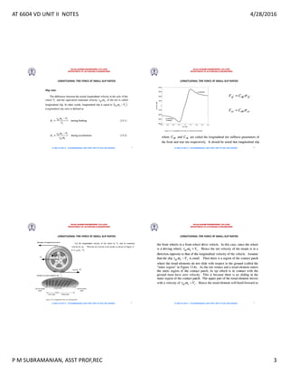 AT 6604 VD UNIT II NOTES 4/28/2016
P M SUBRAMANIAN, ASST PROF,REC 3
RAJALAKSHMI ENGINEERING COLLEGE
DEPARTMENT OF AUTOMOBILE ENGINEERING
AT 6604 VD UNIT II - P.M SUBRAMANIAN, ASST PROF, DEPT OF AUE, REC,CHENNAI
LONGITUDINAL TIRE FORCE AT SMALL SLIP RATIOS
9
RAJALAKSHMI ENGINEERING COLLEGE
DEPARTMENT OF AUTOMOBILE ENGINEERING
AT 6604 VD UNIT II - P.M SUBRAMANIAN, ASST PROF, DEPT OF AUE, REC,CHENNAI
LONGITUDINAL TIRE FORCE AT SMALL SLIP RATIOS
10
RAJALAKSHMI ENGINEERING COLLEGE
DEPARTMENT OF AUTOMOBILE ENGINEERING
AT 6604 VD UNIT II - P.M SUBRAMANIAN, ASST PROF, DEPT OF AUE, REC,CHENNAI
LONGITUDINAL TIRE FORCE AT SMALL SLIP RATIOS
11
RAJALAKSHMI ENGINEERING COLLEGE
DEPARTMENT OF AUTOMOBILE ENGINEERING
AT 6604 VD UNIT II - P.M SUBRAMANIAN, ASST PROF, DEPT OF AUE, REC,CHENNAI
LONGITUDINAL TIRE FORCE AT SMALL SLIP RATIOS
12
 