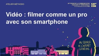 ATELIER MÉTHODO 30E FORUM DE LA COMMUNICATION
PUBLIQUE ET TERRITORIALE
4.5.6 décembre 2018 LYON
Vidéo : filmer comme un pro
avec son smartphone
 