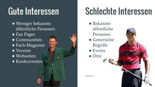 ● Weniger bekannte
öffentliche Personen
● Fan Pages
● Communities
● Fach-Magazine
● Vereine
● Webseiten
● Konkurrenten
● Bekannte
öffentliche
Personen
● Generische
Begriffe
● Events
● Orte
Gute Interessen Schlechte Interessen
 