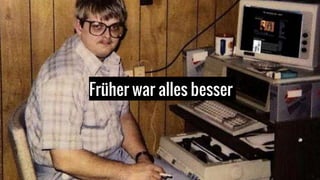 Früher war alles besser
 