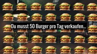 Du musst 50 Burger pro Tag verkaufen...
 