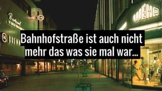 Bahnhofstraße ist auch nicht
mehr das was sie mal war...
 