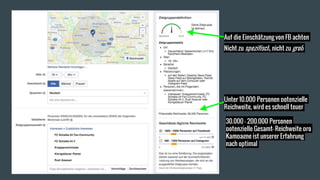 Nicht zu spezifisch, nicht zu groß
Auf die Einschätzung von FB achten
Unter 10.000 Personen potenzielle
Reichweite, wird es schnell teuer
30.000 - 200.000 Personen
potenzielle Gesamt- Reichweite pro
Kampagne ist unserer Erfahrung
nach optimal
 