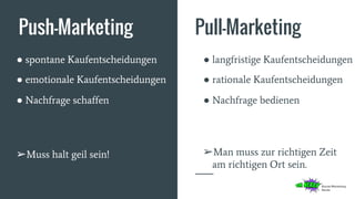 ● spontane Kaufentscheidungen ● langfristige Kaufentscheidungen
Push-Marketing Pull-Marketing
● emotionale Kaufentscheidungen ● rationale Kaufentscheidungen
● Nachfrage schaffen ● Nachfrage bedienen
➢Muss halt geil sein! ➢Man muss zur richtigen Zeit
am richtigen Ort sein.
 