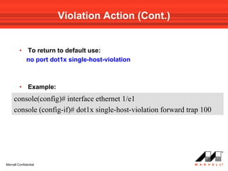 Violation Action (Cont.)


         •    To return to default use:
              no port dot1x single-host-violation



         •     Example:
     console(config)# interface ethernet 1/e1
     console (config-if)# dot1x single-host-violation forward trap 100




Marvell Confidential
 