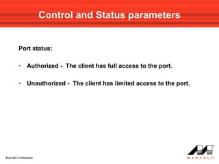 Control and Status parameters


         Port status:

         •     Authorized - The client has full access to the port.

         •     Unauthorized - The client has limited access to the port.




Marvell Confidential
 