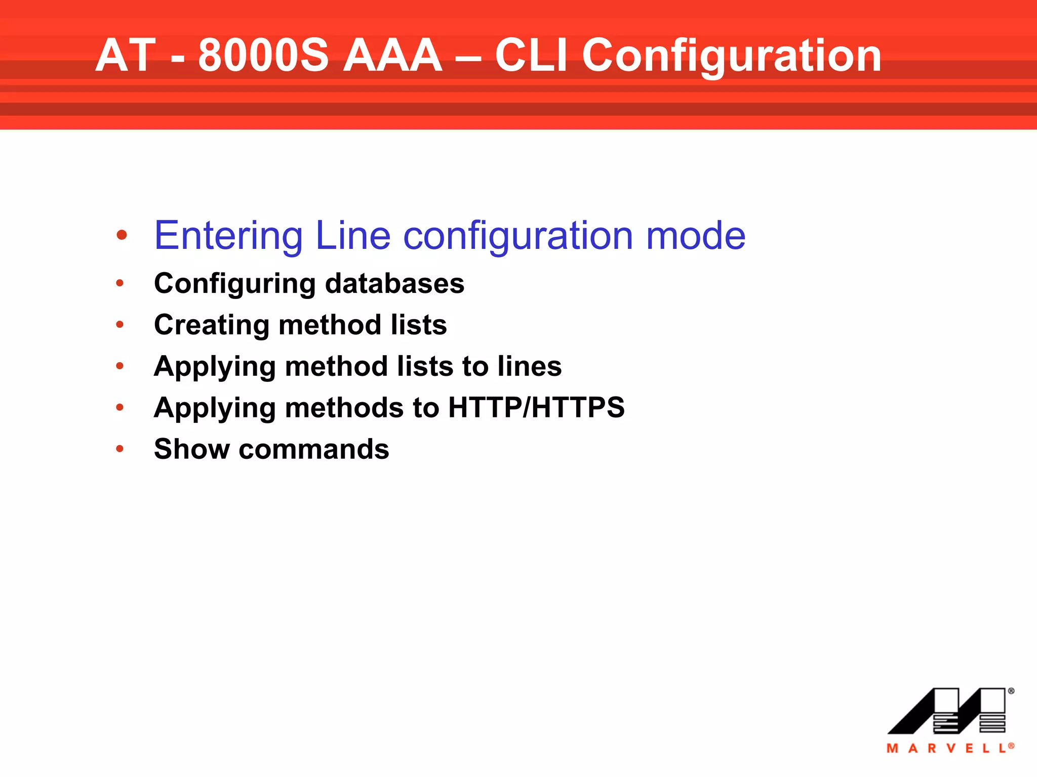 AT - 8000S AAA – CLI Configuration


• Entering Line configuration mode
•   Configuring databases
•   Creating method lists
•   Applying method lists to lines
•   Applying methods to HTTP/HTTPS
•   Show commands
 