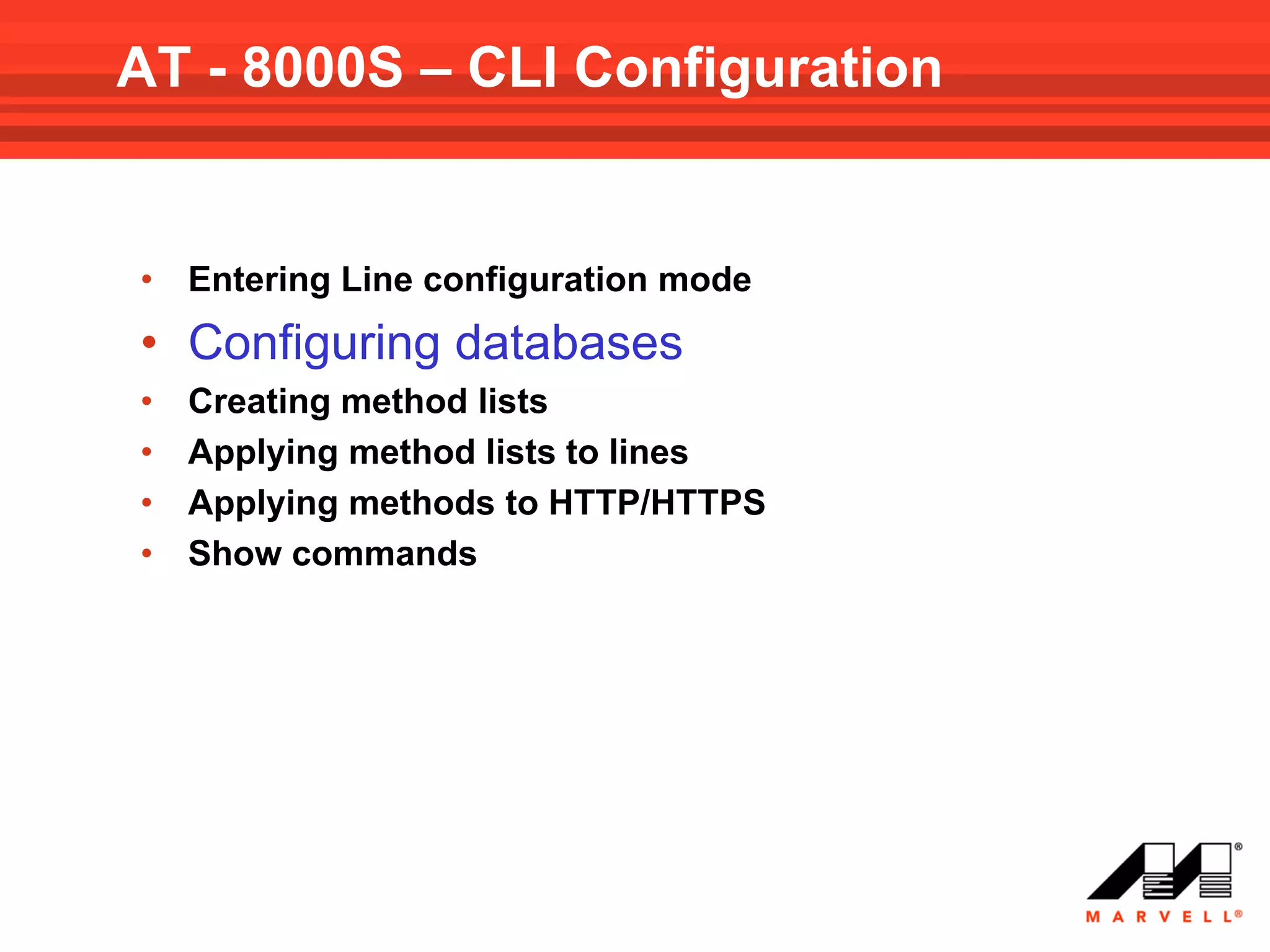 AT - 8000S – CLI Configuration


•   Entering Line configuration mode
• Configuring databases
•   Creating method lists
•   Applying method lists to lines
•   Applying methods to HTTP/HTTPS
•   Show commands
 