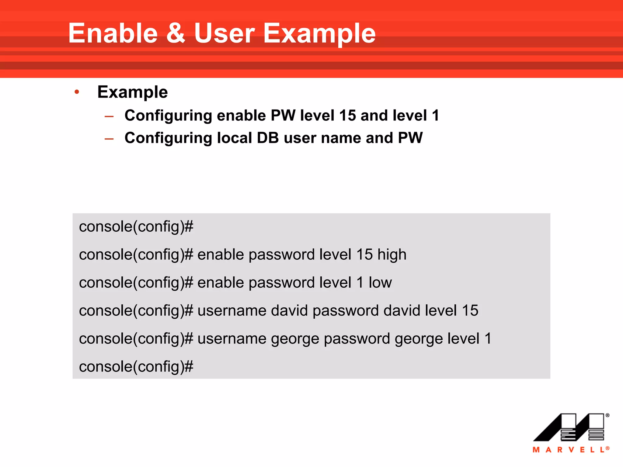 Enable & User Example
•   Example
    – Configuring enable PW level 15 and level 1
    – Configuring local DB user name and PW




console(config)#
console(config)# enable password level 15 high
console(config)# enable password level 1 low
console(config)# username david password david level 15
console(config)# username george password george level 1
console(config)#
 