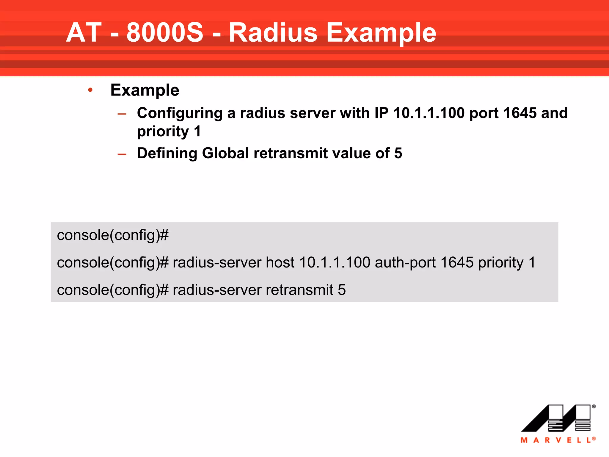 AT - 8000S - Radius Example
    •   Example
         – Configuring a radius server with IP 10.1.1.100 port 1645 and
           priority 1
         – Defining Global retransmit value of 5




console(config)#
console(config)# radius-server host 10.1.1.100 auth-port 1645 priority 1
console(config)# radius-server retransmit 5
 