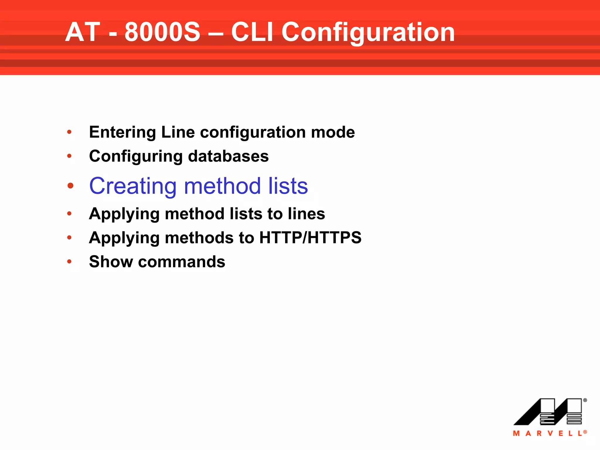 AT - 8000S – CLI Configuration


•   Entering Line configuration mode
•   Configuring databases
• Creating method lists
•   Applying method lists to lines
•   Applying methods to HTTP/HTTPS
•   Show commands
 