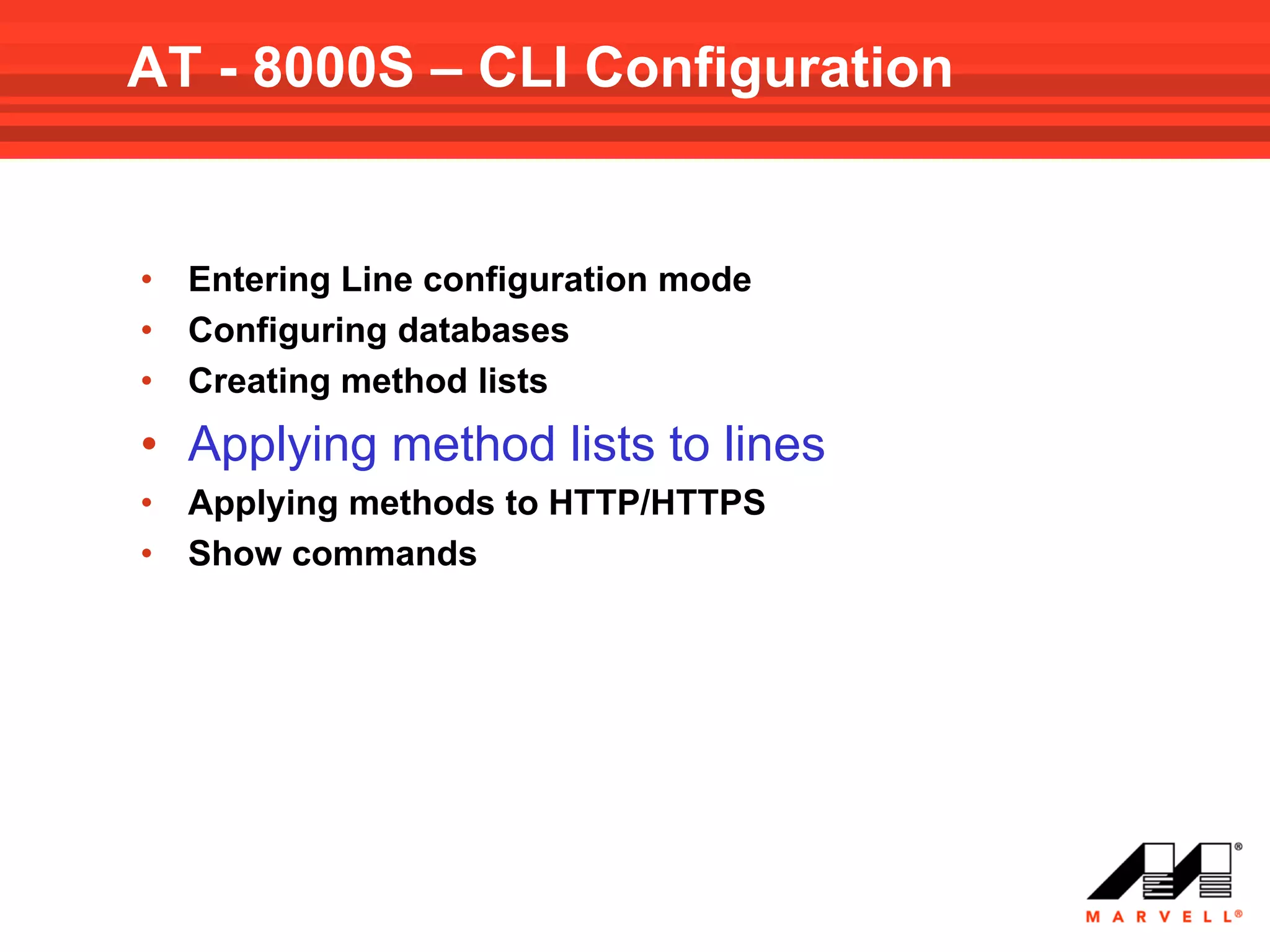 AT - 8000S – CLI Configuration


•   Entering Line configuration mode
•   Configuring databases
•   Creating method lists
• Applying method lists to lines
•   Applying methods to HTTP/HTTPS
•   Show commands
 