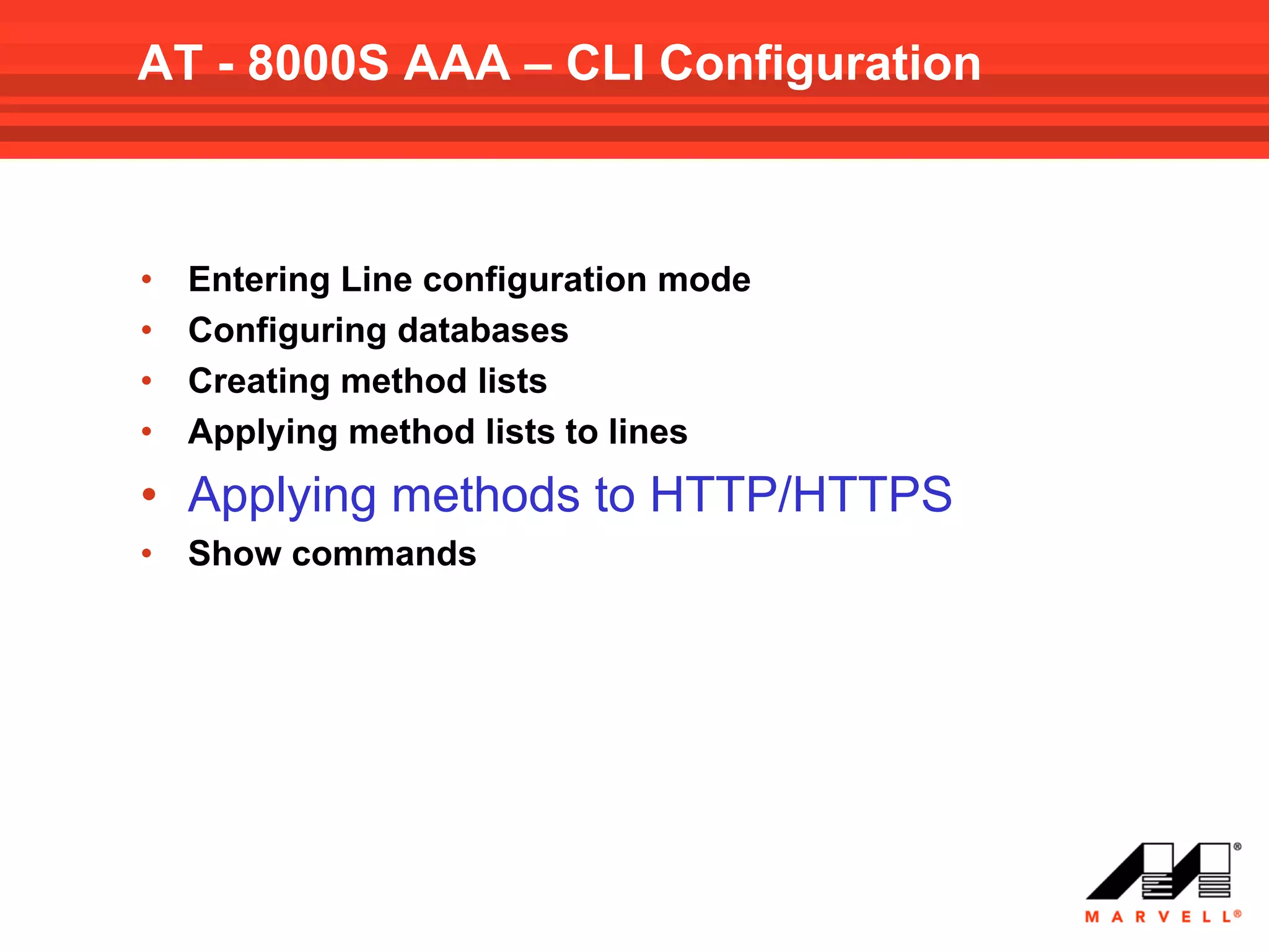 AT - 8000S AAA – CLI Configuration



•   Entering Line configuration mode
•   Configuring databases
•   Creating method lists
•   Applying method lists to lines
• Applying methods to HTTP/HTTPS
•   Show commands
 
