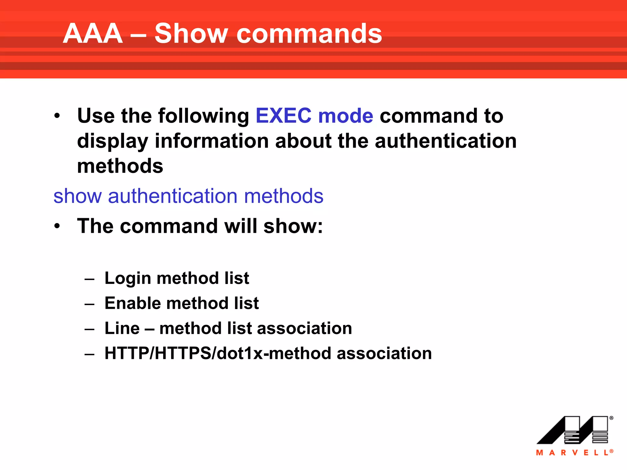 AAA – Show commands

• Use the following EXEC mode command to
  display information about the authentication
  methods
show authentication methods
• The command will show:

   –   Login method list
   –   Enable method list
   –   Line – method list association
   –   HTTP/HTTPS/dot1x-method association
 