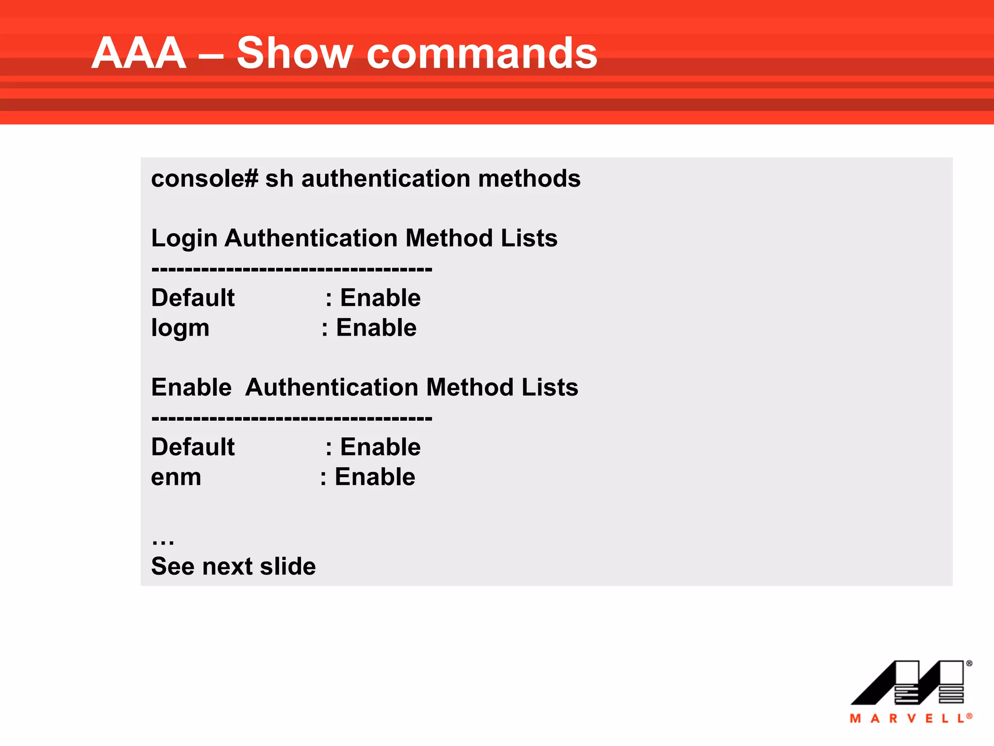 AAA – Show commands

  console# sh authentication methods

  Login Authentication Method Lists
  ----------------------------------
  Default              : Enable
  logm                 : Enable

  Enable Authentication Method Lists
  ----------------------------------
  Default              : Enable
  enm                 : Enable

  …
  See next slide
 