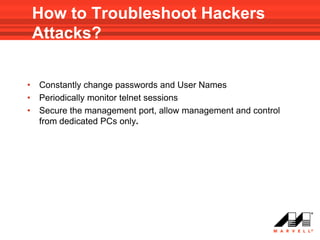 How to Troubleshoot Hackers
    Attacks?


•   Constantly change passwords and User Names
•   Periodically monitor telnet sessions
•   Secure the management port, allow management and control
    from dedicated PCs only.
 