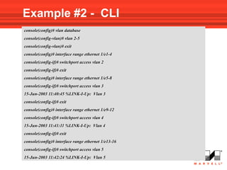 Example #2 - CLI
console(config)# vlan database
console(config-vlan)# vlan 2-5
console(config-vlan)# exit
console(config)# interface range ethernet 1/e1-4
console(config-if)# switchport access vlan 2
console(config-if)# exit
console(config)# interface range ethernet 1/e5-8
console(config-if)# switchport access vlan 3
15-Jun-2003 11:40:45 %LINK-I-Up: Vlan 3
console(config-if)# exit
console(config)# interface range ethernet 1/e9-12
console(config-if)# switchport access vlan 4
15-Jun-2003 11:41:11 %LINK-I-Up: Vlan 4
console(config-if)# exit
console(config)# interface range ethernet 1/e13-16
console(config-if)# switchport access vlan 5
15-Jun-2003 11:42:24 %LINK-I-Up: Vlan 5
 