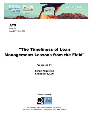 
 

AT9
Session 
6/6/2013 3:45 PM 
 
 
 
 
 
 
 

"The Timeliness of Lean
Management: Lessons from the Field"
 
 
 

Presented by:
Sanjiv Augustine
LitheSpeed, LLC
 
 
 
 
 
 
 
 
 

Brought to you by: 
 

 
 
340 Corporate Way, Suite 300, Orange Park, FL 32073 
888‐268‐8770 ∙ 904‐278‐0524 ∙ sqeinfo@sqe.com ∙ www.sqe.com

 