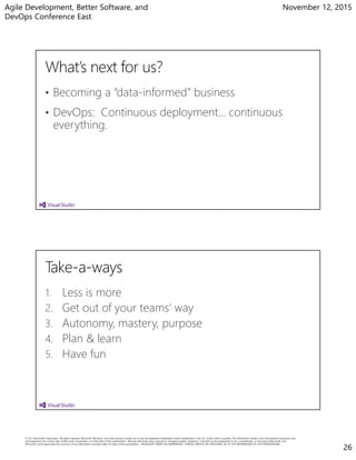 Agile Development, Better Software, and
DevOps Conference East
November 12, 2015
26
• Becoming a “data-informed” business
• DevOps: Continuous deployment… continuous
everything.
1. Less is more
2. Get out of your teams’ way
3. Autonomy, mastery, purpose
4. Plan & learn
5. Have fun
 