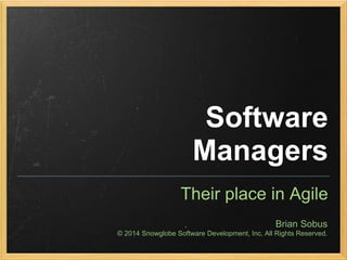 Software
Managers
Their place in Agile
Brian Sobus
© 2014 Snowglobe Software Development, Inc. All Rights Reserved.
 