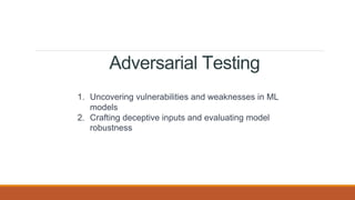Adversarial Testing
1. Uncovering vulnerabilities and weaknesses in ML
models
2. Crafting deceptive inputs and evaluating model
robustness
 