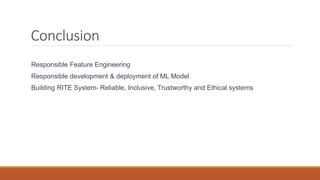Conclusion
Responsible Feature Engineering
Responsible development & deployment of ML Model
Building RITE System- Reliable, Inclusive, Trustworthy and Ethical systems
 