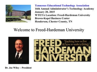 Tennessee Educational Technology Association
16th Annual Administrator’s Technology Academy
January 20, 2015
WTETA Location: Freed-Hardeman University
Brown-Kopel Business Center
Henderson, Chester County, TN
Welcome to Freed-Hardeman UniversityWelcome to Freed-Hardeman University
Dr. Joe Wiley – PresidentDr. Joe Wiley – President
 