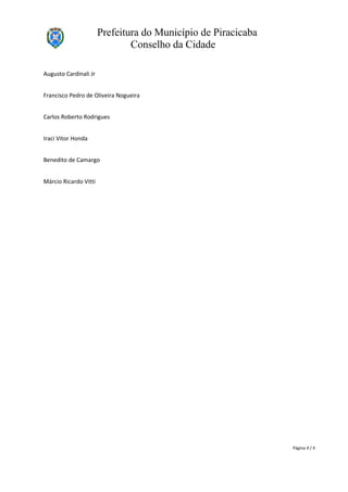 Prefeitura do Município de Piracicaba
Conselho da Cidade
Augusto Cardinali Jr
Francisco Pedro de Oliveira Nogueira
Carlos Roberto Rodrigues
Iraci Vitor Honda
Benedito de Camargo
Márcio Ricardo Vitti
Página 4 / 4
 