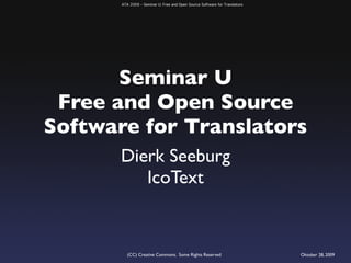 ATA 2009 – Seminar U: Free and Open Source Software for Translators




       Seminar U
 Free and Open Source
Software for Translators
       Dierk Seeburg
          IcoText


          (CC) Creative Commons. Some Rights Reserved                        Oktober 28, 2009
 