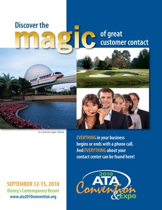Discover the
                                                                of great
                                                                customer contact




                As to all Disney images, ©Disney


                                                   EVERTHING in your business
                                                   begins or ends with a phone call.
                                                   And EVERYTHING about your
                                                   contact center can be found here!




SEPTEMBER 12-15, 2010
Disney’s Contemporary Resort
 www.ata2010convention.org
 