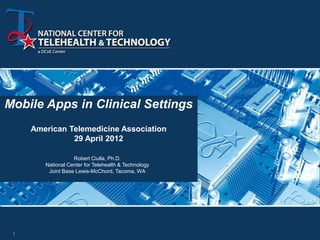Mobile Apps in Clinical Settings
     American Telemedicine Association
               29 April 2012

                   Robert Ciulla, Ph.D.
        National Center for Telehealth & Technology
         Joint Base Lewis-McChord, Tacoma, WA




 1
 