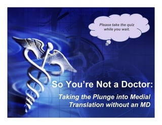 Please take the quiz
               while you wait.




So You’re Not a Doctor:
 Taking the Plunge into Medial
    Translation without an MD
 
