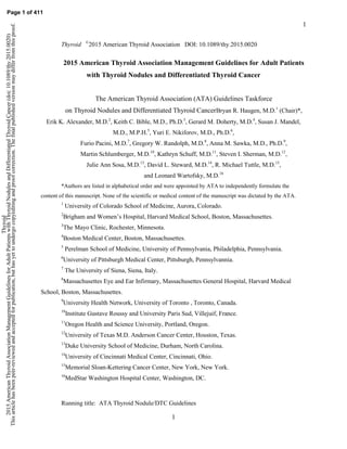 1
1
Thyroid ©
2015 American Thyroid Association DOI: 10.1089/thy.2015.0020
2015 American Thyroid Association Management Guidelines for Adult Patients
with Thyroid Nodules and Differentiated Thyroid Cancer
The American Thyroid Association (ATA) Guidelines Taskforce
on Thyroid Nodules and Differentiated Thyroid CancerBryan R. Haugen, M.D.1
(Chair)*,
Erik K. Alexander, M.D.2
, Keith C. Bible, M.D., Ph.D.3
, Gerard M. Doherty, M.D.4
, Susan J. Mandel,
M.D., M.P.H.5
, Yuri E. Nikiforov, M.D., Ph.D.6
,
Furio Pacini, M.D.7
, Gregory W. Randolph, M.D.8
, Anna M. Sawka, M.D., Ph.D.9
,
Martin Schlumberger, M.D.10
, Kathryn Schuff, M.D.11
, Steven I. Sherman, M.D.12
,
Julie Ann Sosa, M.D.13
, David L. Steward, M.D.14
, R. Michael Tuttle, M.D.15
,
and Leonard Wartofsky, M.D.16
*Authors are listed in alphabetical order and were appointed by ATA to independently formulate the
content of this manuscript. None of the scientific or medical content of the manuscript was dictated by the ATA.
1
University of Colorado School of Medicine, Aurora, Colorado.
2
Brigham and Women’s Hospital, Harvard Medical School, Boston, Massachusettes.
3
The Mayo Clinic, Rochester, Minnesota.
4
Boston Medical Center, Boston, Massachusettes.
5
Perelman School of Medicine, University of Pennsylvania, Philadelphia, Pennsylvania.
6
University of Pittsburgh Medical Center, Pittsburgh, Pennsylvannia.
7
The University of Siena, Siena, Italy.
8
Massachusettes Eye and Ear Infirmary, Massachusettes General Hospital, Harvard Medical
School, Boston, Massachusettes.
9
University Health Network, University of Toronto , Toronto, Canada.
10
Institute Gustave Roussy and University Paris Sud, Villejuif, France.
11
Oregon Health and Science University, Portland, Oregon.
12
University of Texas M.D. Anderson Cancer Center, Houston, Texas.
13
Duke University School of Medicine, Durham, North Carolina.
14
University of Cincinnati Medical Center, Cincinnati, Ohio.
15
Memorial Sloan-Kettering Cancer Center, New York, New York.
16
MedStar Washington Hospital Center, Washington, DC.
Running title: ATA Thyroid Nodule/DTC Guidelines
Page 1 of 411
Thyroid
2015AmericanThyroidAssociationManagementGuidelinesforAdultPatientswithThyroidNodulesandDifferentiatedThyroidCancer(doi:10.1089/thy.2015.0020)
Thisarticlehasbeenpeer-reviewedandacceptedforpublication,buthasyettoundergocopyeditingandproofcorrection.Thefinalpublishedversionmaydifferfromthisproof.
 