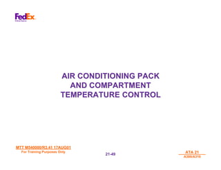 MTT M540000/R3.41 17AUG01
MTT M540000/R3.41 17AUG01
For Training Purposes Only
For Training Purposes Only ATA 21
ATA 21
A300/A310
A300/A310
21-
21-49
49
AIR CONDITIONING PACK
AIR CONDITIONING PACK
AND COMPARTMENT
AND COMPARTMENT
TEMPERATURE CONTROL
TEMPERATURE CONTROL
 